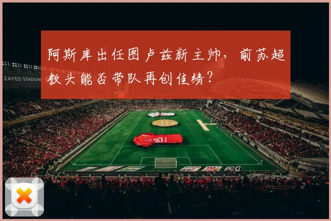 阿斯库出任图卢兹新主帅,前苏超教头能否带队再创佳绩?