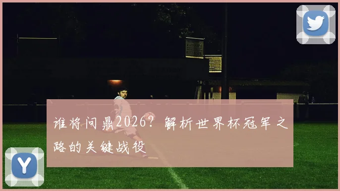谁将问鼎2026?解析世界杯冠军之路的关键战役