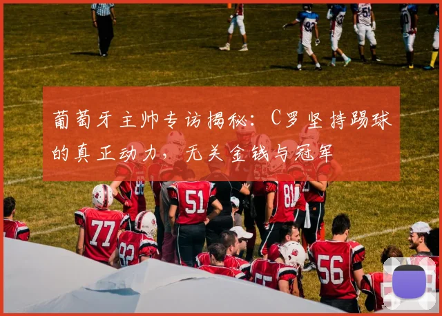 葡萄牙主帅专访揭秘:C罗坚持踢球的真正动力,无关金钱与冠军