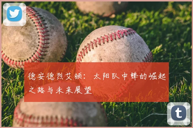 德安德烈艾顿:太阳队中锋的崛起之路与未来展望