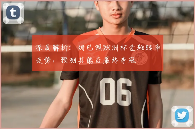 深度解析：姆巴佩欧洲杯金靴赔率走势，预测其能否最终夺冠