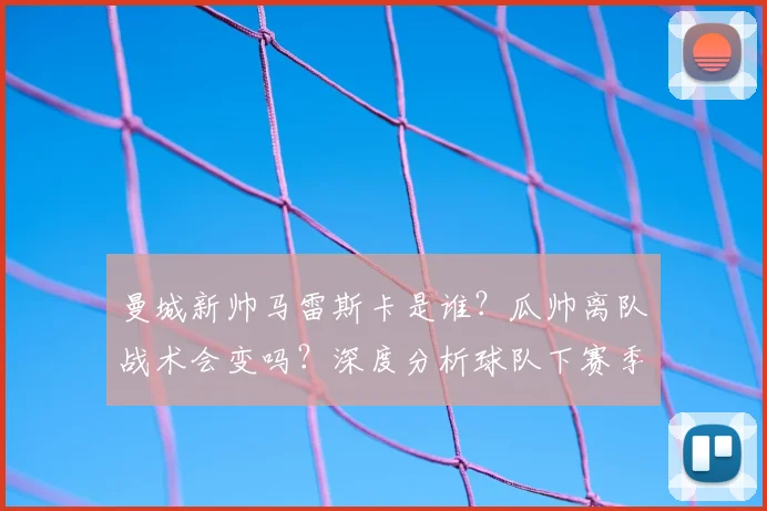 曼城新帅马雷斯卡是谁?瓜帅离队战术会变吗?深度分析球队下赛季前景