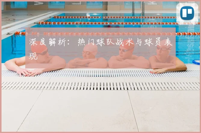 深度解析:热门球队战术与球员表现