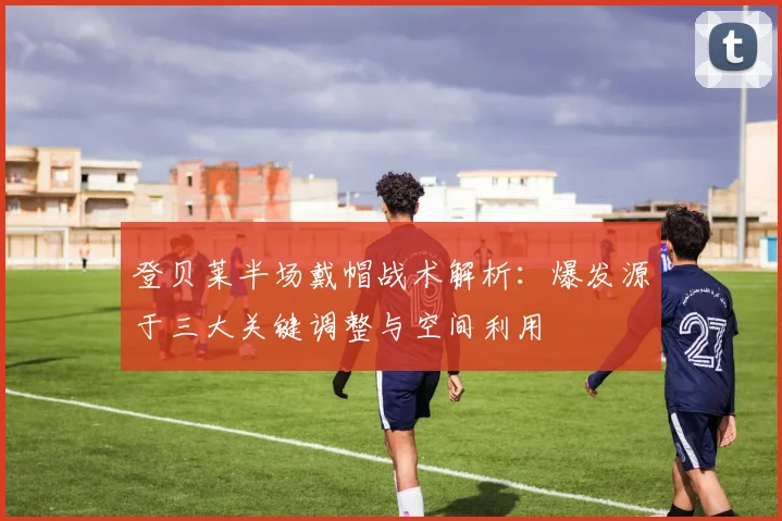 登贝莱半场戴帽战术解析:爆发源于三大关键调整与空间利用