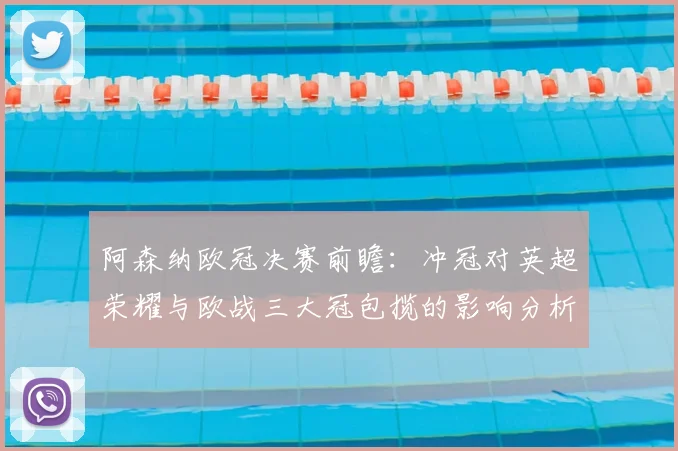 阿森纳欧冠决赛前瞻:冲冠对英超荣耀与欧战三大冠包揽的影响分析