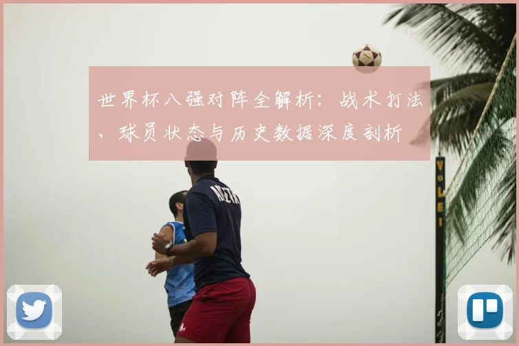 世界杯八强对阵全解析：战术打法、球员状态与历史数据深度剖析