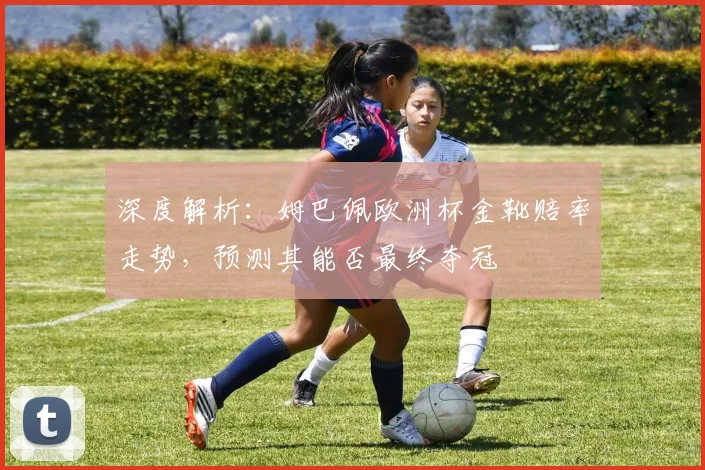 深度解析:姆巴佩欧洲杯金靴赔率走势,预测其能否最终夺冠