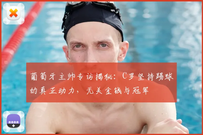 葡萄牙主帅专访揭秘：C罗坚持踢球的真正动力，无关金钱与冠军